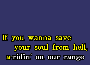 If you wanna save
your soul from hell,
a-ridin, on our range