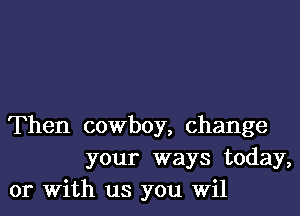 Then cowboy, change

your ways today,
or With us you Wil