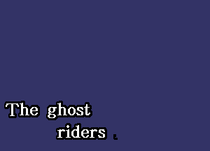 The ghost
riders