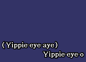 ( Yippie-eye-aye )
Yippie-eye-o