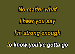 No matter what
I hear you say

I'm strong enough

to know you've gotta go