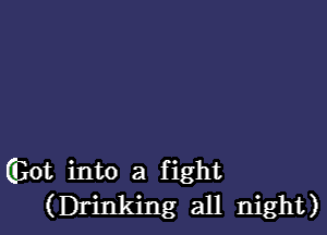 GEot into a fight
(Drinking all night)