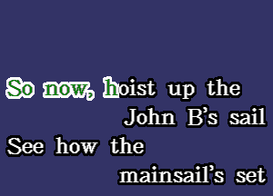 moist up the

John B s sail
See how the
mainsaiFs set