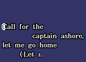 Glall for the

captain ashore,
let me go home

(Let 1,