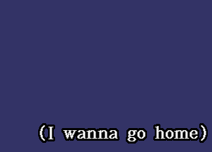 (I wanna go home)