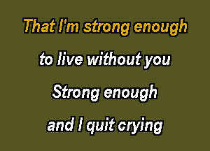 That I'm strong enough

to live without you

Strong enough

and I quit crying