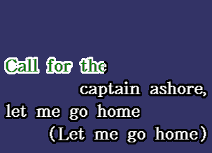 White

captain ashore,
let me go home
(Let me go home)