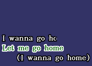 I wanna go h(

mgm-

(I wanna go home)