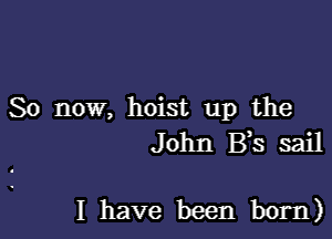 So now, hoist up the
John B s sail

I have been born)