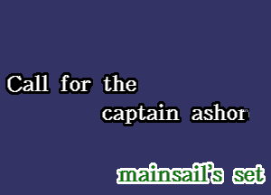 Call for the
captain ashox

Wm