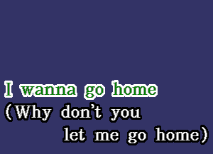 E
(Why don,t you
let me go home)