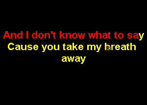 And I don't know what to say
Cause you take my Breath

away