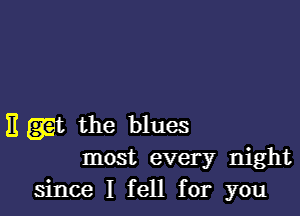 E gt the blues
most every night
since I fell for you