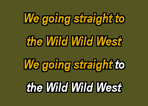 We going straight to
the Mid Wiid West

We going straight to
the Wild Wild West