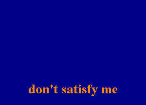 don't satisfy me