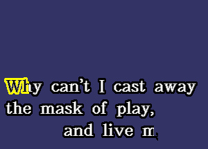 Witty caIft I cast away
the mask of play,
and live In