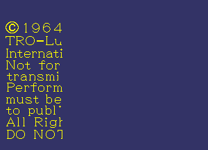 (C) 1 9 6 4
TRO-Lu
Internati

Not for
transmn

Perform
must be
to publ'
All Rigf
DO NO!