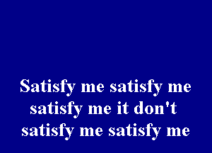 Satisfy me satisfy me
satisfy me it don't
satisfy me satisfy me