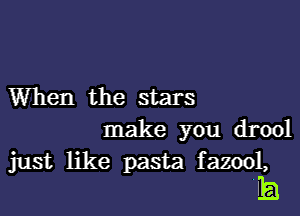 When the stars
make you drool

just like pasta fazool,
E1