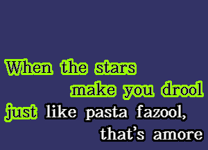 mm m am
m
m like pasta fazool,
thafs amore