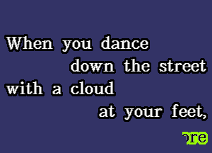 When you dance
down the street

With a cloud
at your feet,

m