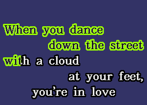 Wham
15in mas
mm a cloud
at your feet,

you,re in love