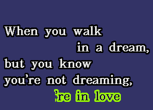 When you walk

in a dream,
but you know
you re not dreaming,

mum