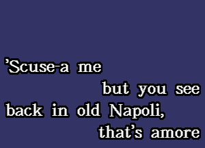 Scusea me

but you see
back in old Napoli,
thafs amore