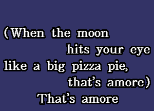 (When the moon
hits your eye
like a big pizza pie,
thafs amore)
Thafs amore