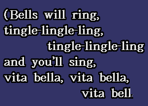 (Bells Will ring,
tinglelinglerling,
tinglelinglerling
and you1l sing,
vita bella, vita bella,
vita belL