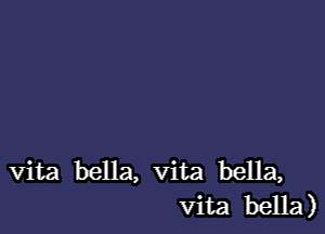 vita bella, vita bella,
vita bella)