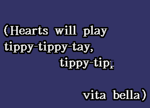 (Hearts Will play
tippy-tippy-tay,

tiPPY'tiPL

vita bella)