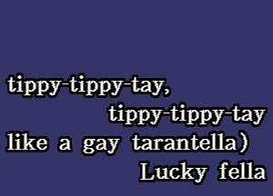 tippy-tippy-tay,

tippy-tippy-tay
like a gay tarantella)
Luck)?r fella