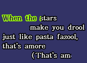 mm (ESE estars
make you drool

just like pasta fazool,
thafs amore
(Thafs arm