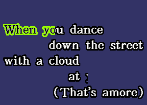 mm mu dance

down the street

With a cloud

at f
(Thafs amore)