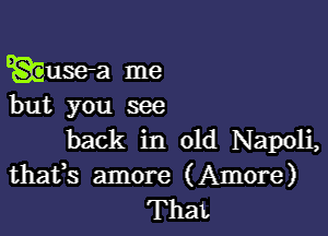 Eguse-a me
but you see

back in old Napoli,
thafs amore (Amore)
That