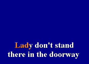 Lady don't stand
there in the doorway