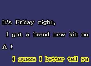 1133 Friday night,
I got a brand new kit on
A F

E II Exam? (Ell m