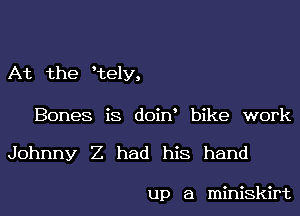 At the Hzely,

Bones is doin bike work

Johnny Z had his hand

up a miniskirt