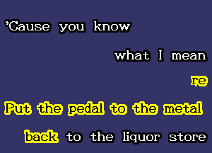 Cause you know

what I mean

mmu-aamm

E to the liquor store