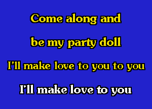 Come along and

be my party doll

I'll make love to you to you

I'll make love to you