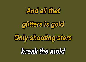 And all that
glitters is gold

Only shooting stars
break the maid