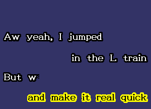 Aw yeah, I jumped

in the L. train

But w

mmmmm