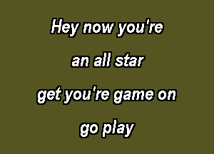 Hey now you're

an 3!! star

get you're game on

go play