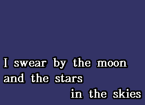 I swear by the moon
and the stars
in the skies