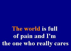 The world is full
of pain and I'm
the one Who really cares