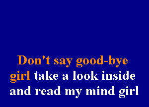 Don't say good-bye
girl take a look inside
and read my mind girl