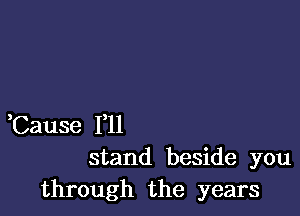 Cause 1,11
stand beside you
through the years