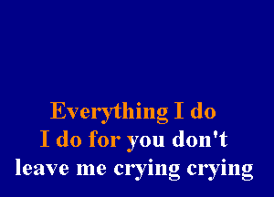 Everything I do
I do for you don't
leave me crying crying