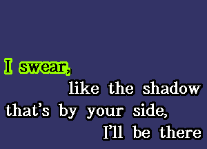 Em

like the shadow

thafs by your side,
111 be there